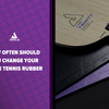 How Often Should I Change Table Tennis Rubbers | MHTT Blog